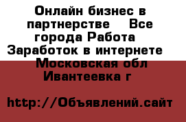 Онлайн бизнес в партнерстве. - Все города Работа » Заработок в интернете   . Московская обл.,Ивантеевка г.